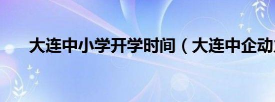 大连中小学开学时间（大连中企动力）