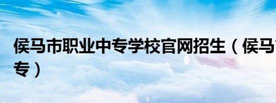 侯马市职业中专学校官网招生（侯马市职业中专）