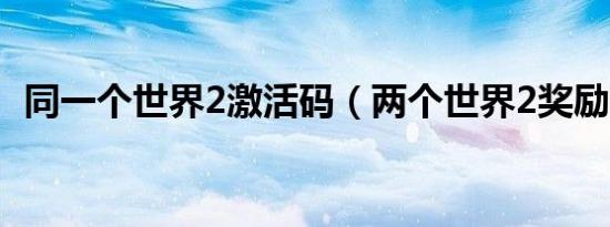 同一个世界2激活码（两个世界2奖励代码）