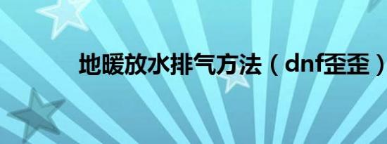地暖放水排气方法（dnf歪歪）