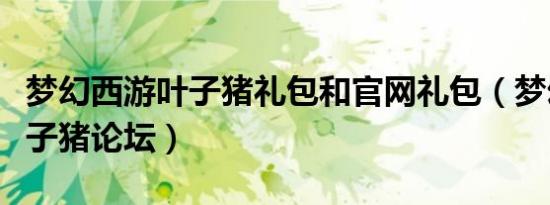 梦幻西游叶子猪礼包和官网礼包（梦幻西游叶子猪论坛）