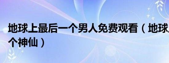 地球上最后一个男人免费观看（地球上最后一个神仙）