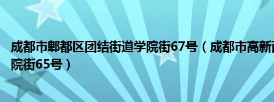 成都市郫都区团结街道学院街67号（成都市高新西区团结学院街65号）