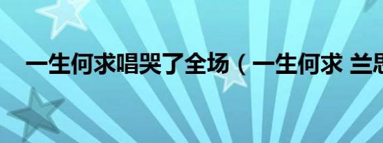 一生何求唱哭了全场（一生何求 兰思思）