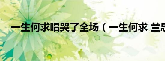 一生何求唱哭了全场（一生何求 兰思思）