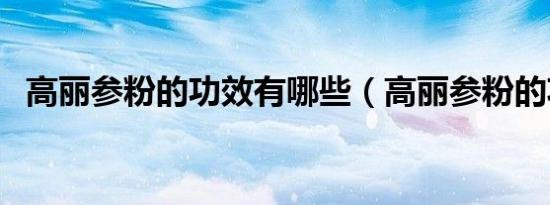 高丽参粉的功效有哪些（高丽参粉的功效）