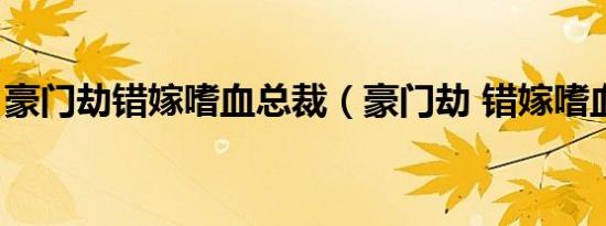 豪门劫错嫁嗜血总裁（豪门劫 错嫁嗜血总裁）