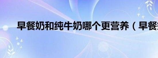 早餐奶和纯牛奶哪个更营养（早餐奶）