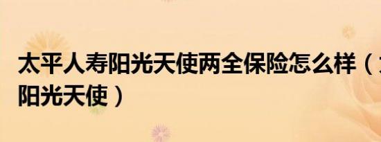 太平人寿阳光天使两全保险怎么样（太平人寿阳光天使）