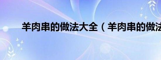 羊肉串的做法大全（羊肉串的做法）