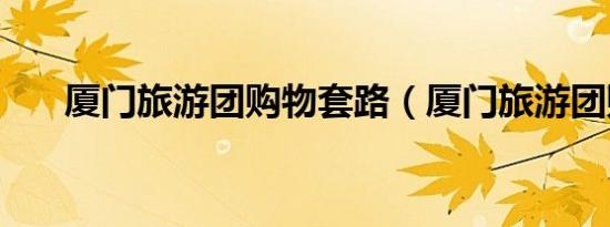 厦门旅游团购物套路（厦门旅游团购）