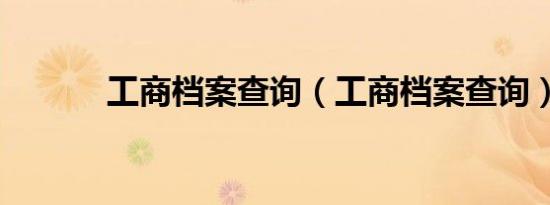 工商档案查询（工商档案查询）