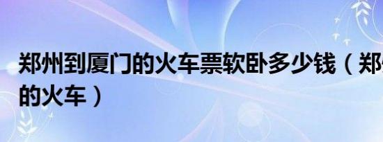 郑州到厦门的火车票软卧多少钱（郑州到厦门的火车）