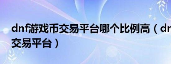dnf游戏币交易平台哪个比例高（dnf游戏币交易平台）