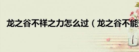 龙之谷不祥之力怎么过（龙之谷不能安装）