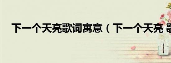 下一个天亮歌词寓意（下一个天亮 歌词）