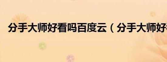 分手大师好看吗百度云（分手大师好看吗）