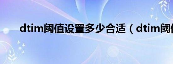 dtim阈值设置多少合适（dtim阈值）