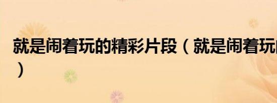 就是闹着玩的精彩片段（就是闹着玩的演员表）