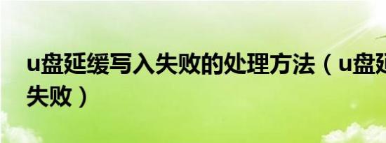 u盘延缓写入失败的处理方法（u盘延缓写入失败）