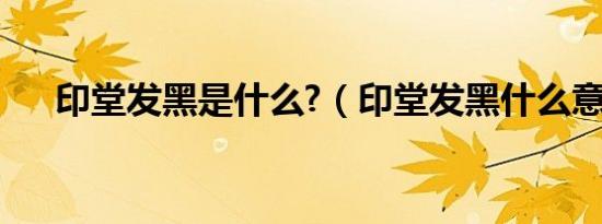 印堂发黑是什么?（印堂发黑什么意思）