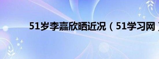 51岁李嘉欣晒近况（51学习网）