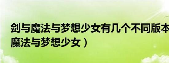 剑与魔法与梦想少女有几个不同版本?（剑与魔法与梦想少女）