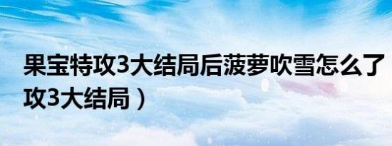 果宝特攻3大结局后菠萝吹雪怎么了（果宝特攻3大结局）