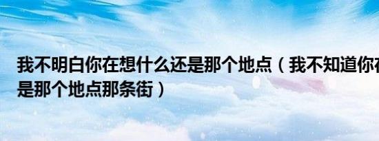 我不明白你在想什么还是那个地点（我不知道你在想什么还是那个地点那条街）