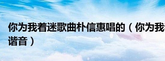 你为我着迷歌曲朴信惠唱的（你为我着迷歌词谐音）