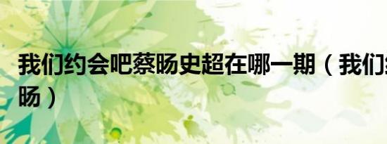 我们约会吧蔡旸史超在哪一期（我们约会吧蔡旸）