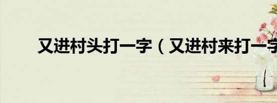 又进村头打一字（又进村来打一字）