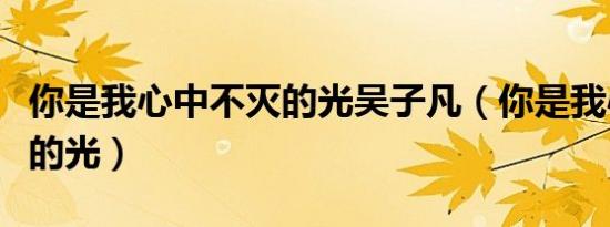 你是我心中不灭的光吴子凡（你是我心中不灭的光）