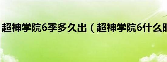 超神学院6季多久出（超神学院6什么时候出）