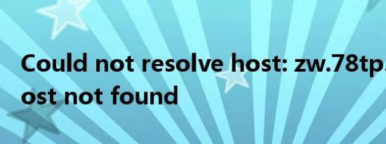 Could not resolve host: zw.78tp.com; Host not found