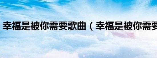 幸福是被你需要歌曲（幸福是被你需要歌词）