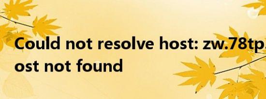 Could not resolve host: zw.78tp.com; Host not found
