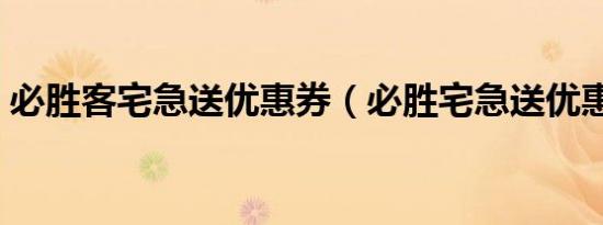 必胜客宅急送优惠券（必胜宅急送优惠代码）