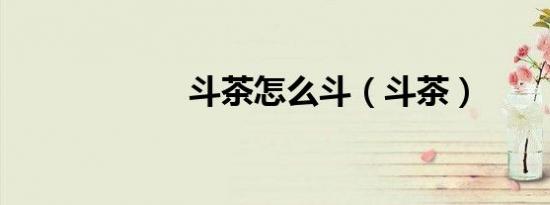 斗茶怎么斗（斗茶）