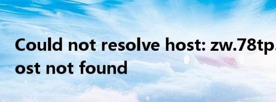 Could not resolve host: zw.78tp.com; Host not found