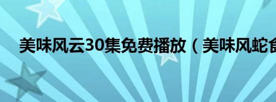 美味风云30集免费播放（美味风蛇食谱）