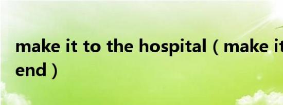 make it to the hospital（make it to the end）