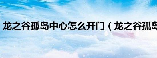 龙之谷孤岛中心怎么开门（龙之谷孤岛中心）