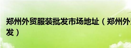 郑州外贸服装批发市场地址（郑州外贸服装批发）