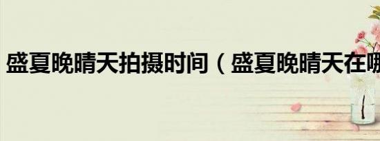 盛夏晚晴天拍摄时间（盛夏晚晴天在哪拍的）