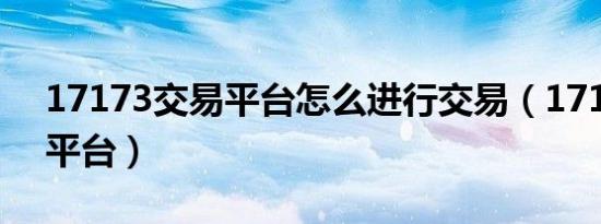 17173交易平台怎么进行交易（17173交易平台）