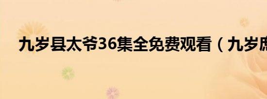 九岁县太爷36集全免费观看（九岁庶女）