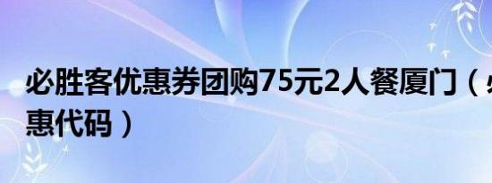 必胜客优惠券团购75元2人餐厦门（必胜客优惠代码）