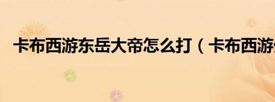 卡布西游东岳大帝怎么打（卡布西游外挂）