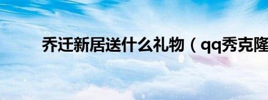 乔迁新居送什么礼物（qq秀克隆）